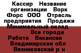 Кассир › Название организации ­ Ворк Форс, ООО › Отрасль предприятия ­ Продажи › Минимальный оклад ­ 28 000 - Все города Работа » Вакансии   . Владимирская обл.,Вязниковский р-н